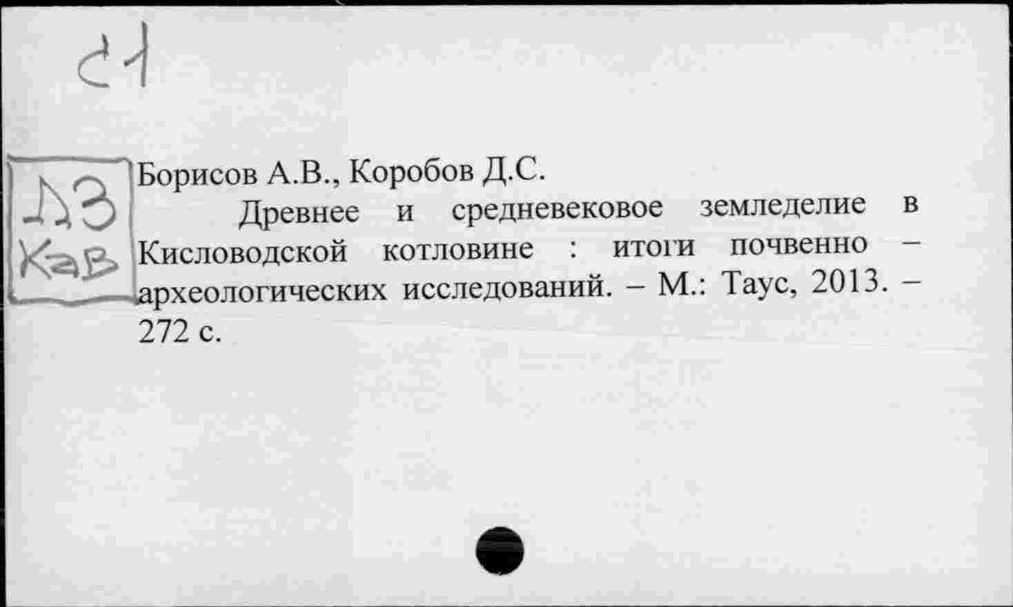 ﻿
Кисловодской котловине :
____—
Борисов А.В., Коробов Д.С.
Древнее и средневековое земледелие : итоги почвенно археологических исследований. — М.: Таус, 2013.
272 с.